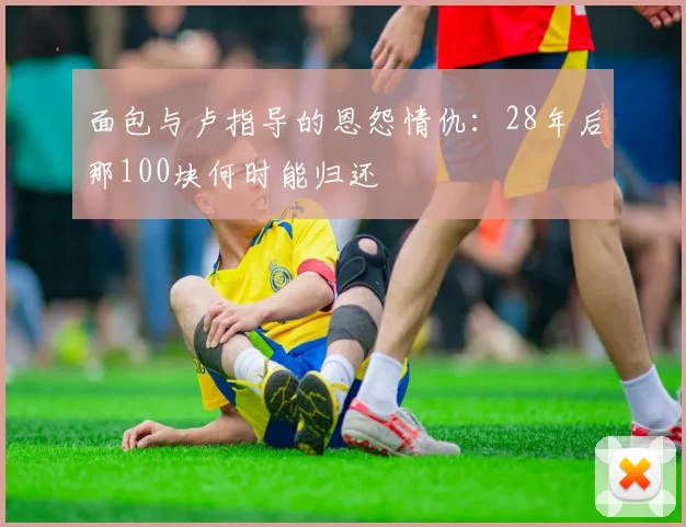 面包与卢指导的恩怨情仇：28年后那100块何时能归还