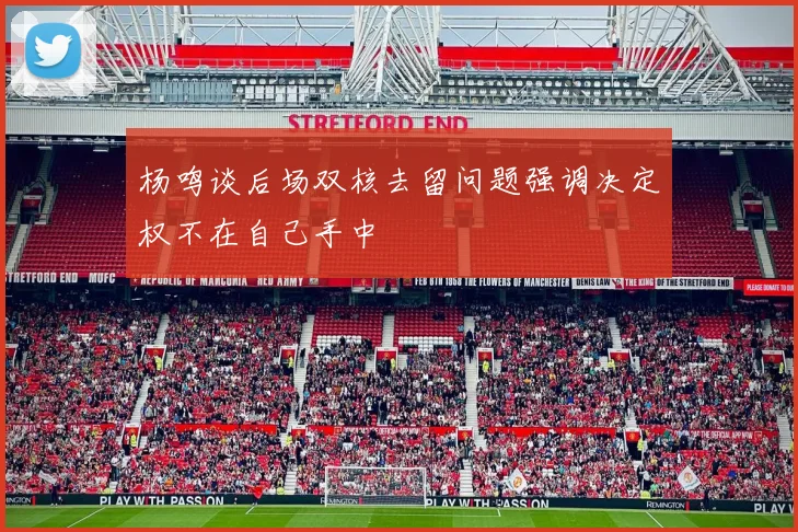 杨鸣谈后场双核去留问题强调决定权不在自己手中