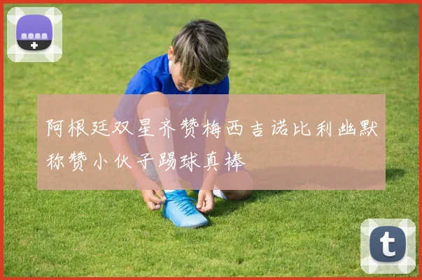 阿根廷双星齐赞梅西吉诺比利幽默称赞小伙子踢球真棒