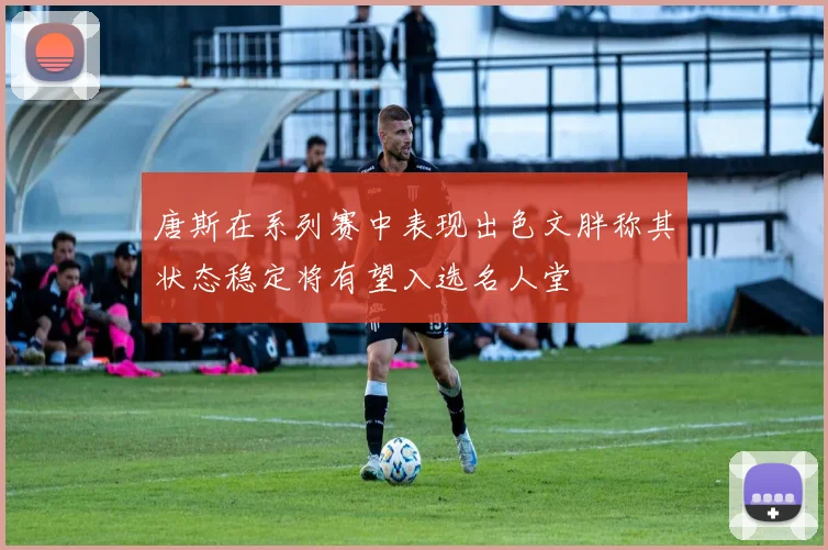 唐斯在系列赛中表现出色文胖称其状态稳定将有望入选名人堂