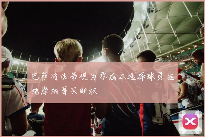 巴萨将法蒂视为零成本选择球员拒绝摩纳哥买断权