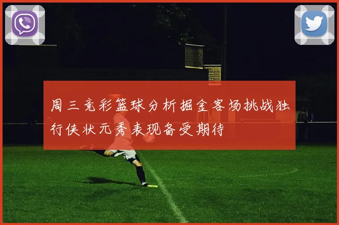 周三竞彩篮球分析掘金客场挑战独行侠状元秀表现备受期待