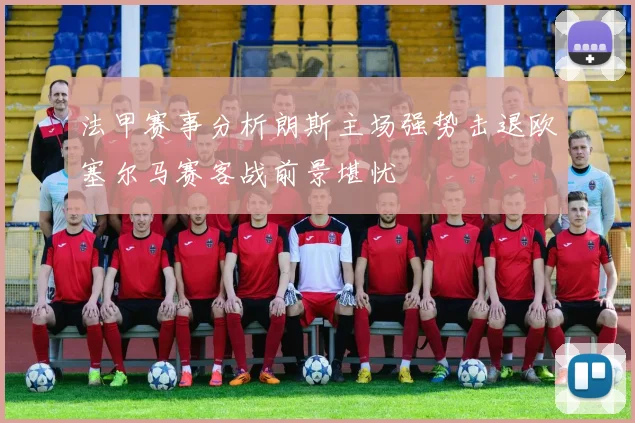 法甲赛事分析朗斯主场强势击退欧塞尔马赛客战前景堪忧
