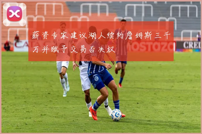 薪资专家建议湖人续约詹姆斯三千万并赋予交易否决权