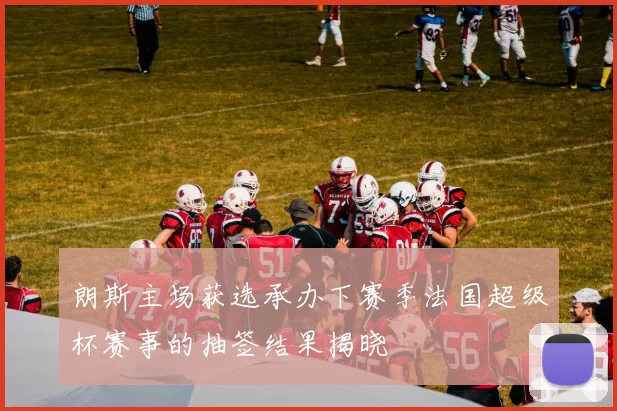 朗斯主场获选承办下赛季法国超级杯赛事的抽签结果揭晓