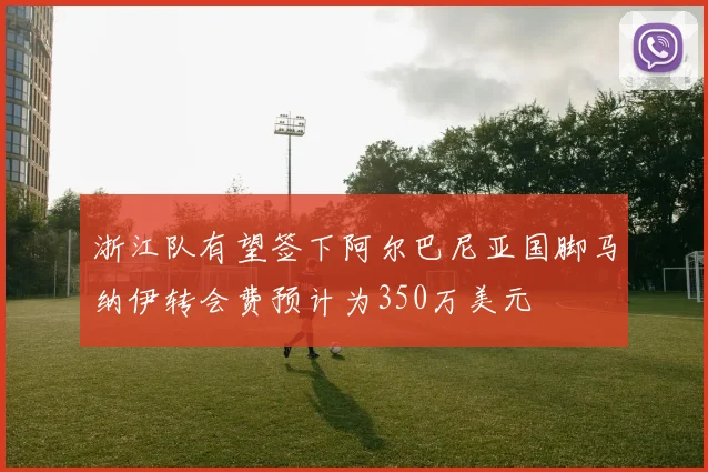 浙江队有望签下阿尔巴尼亚国脚马纳伊转会费预计为350万美元