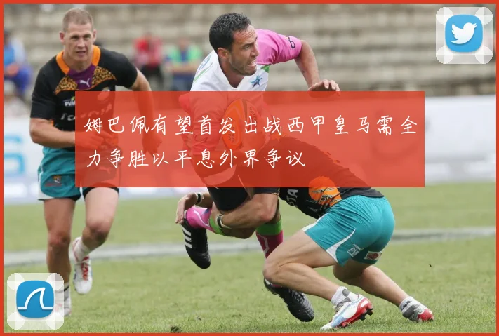 姆巴佩有望首发出战西甲皇马需全力争胜以平息外界争议
