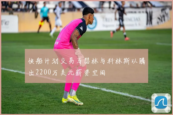 快船计划交易马瑟林与科林斯以腾出2200万美元薪资空间