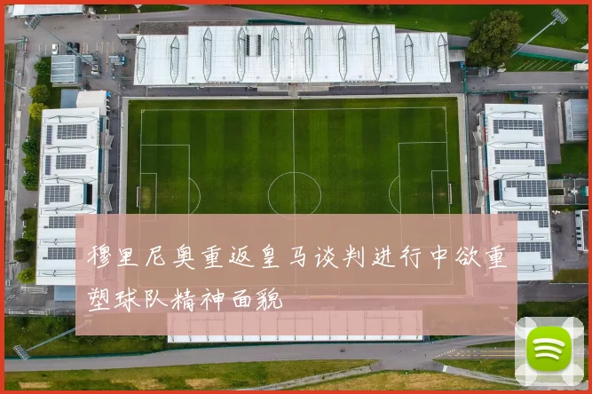 穆里尼奥重返皇马谈判进行中欲重塑球队精神面貌