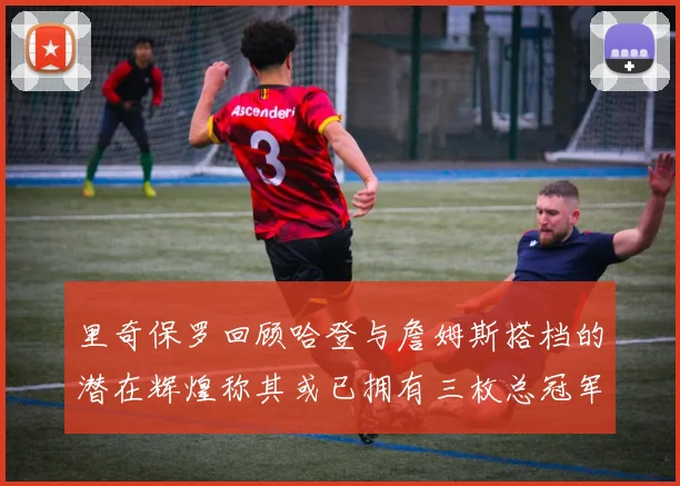 里奇保罗回顾哈登与詹姆斯搭档的潜在辉煌称其或已拥有三枚总冠军戒指