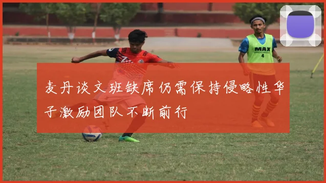 麦丹谈文班缺席仍需保持侵略性华子激励团队不断前行