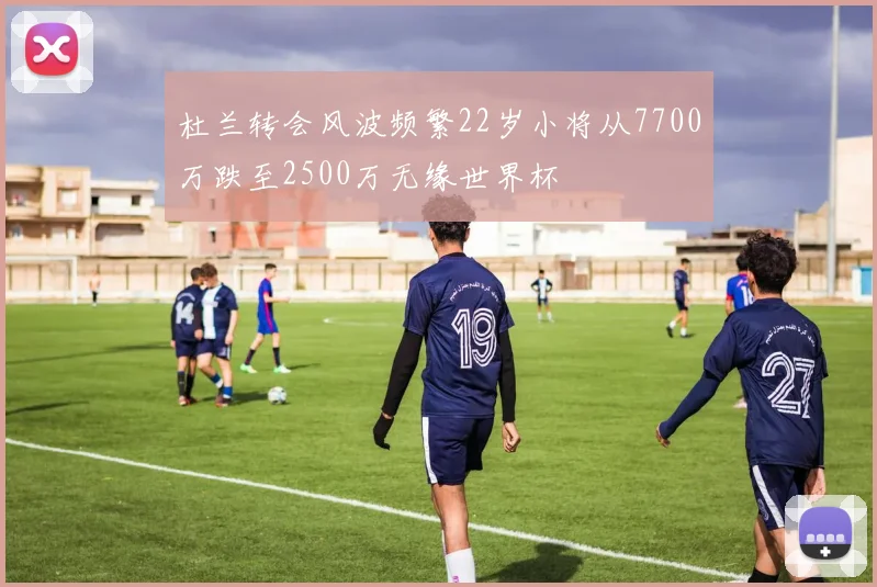 杜兰转会风波频繁22岁小将从7700万跌至2500万无缘世界杯