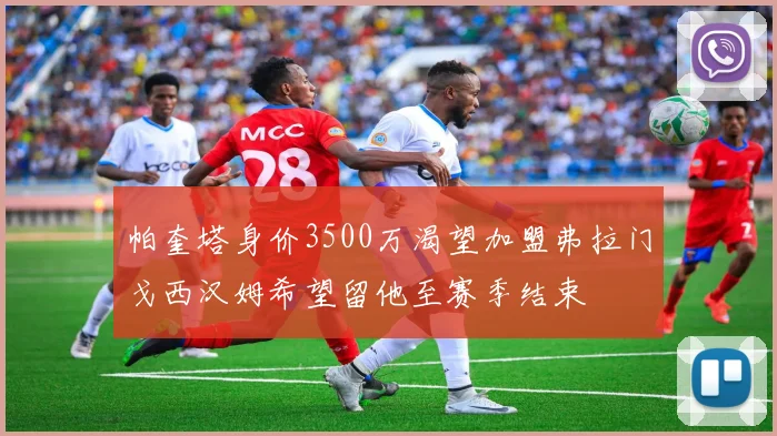 帕奎塔身价3500万渴望加盟弗拉门戈西汉姆希望留他至赛季结束