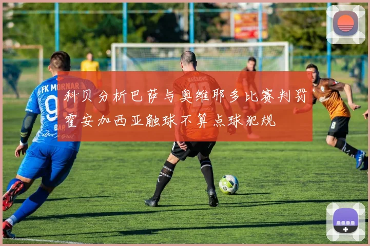 科贝分析巴萨与奥维耶多比赛判罚霍安加西亚触球不算点球犯规