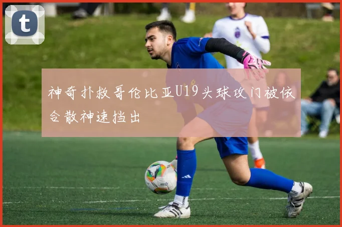 神奇扑救哥伦比亚U19头球攻门被依合散神速挡出