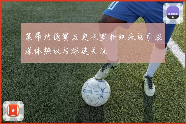 莱昂纳德赛后更衣室拒绝采访引发媒体热议与球迷关注