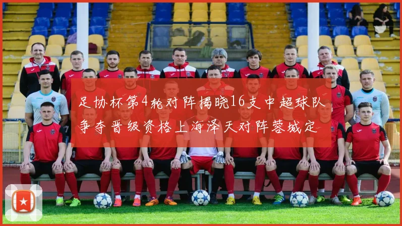 足协杯第4轮对阵揭晓16支中超球队争夺晋级资格上海泽天对阵蓉城定于6月20日19时30分