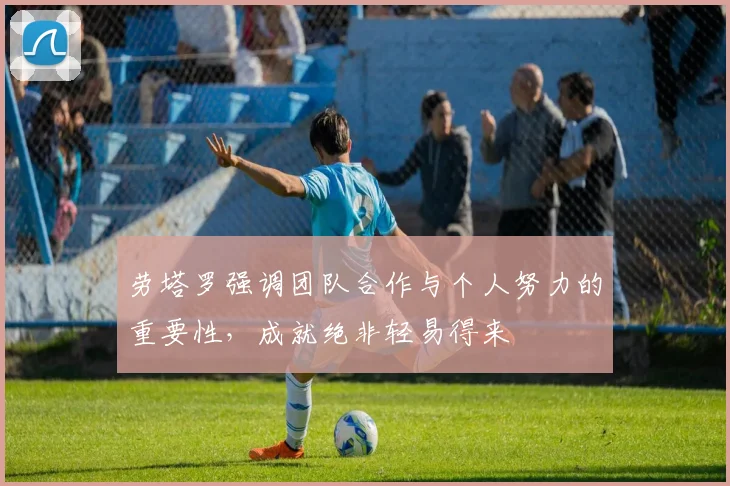 劳塔罗强调团队合作与个人努力的重要性，成就绝非轻易得来