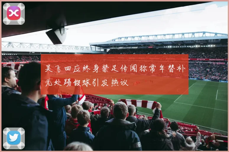 吴飞回应终身禁足传闻称常年替补无处踢假球引发热议